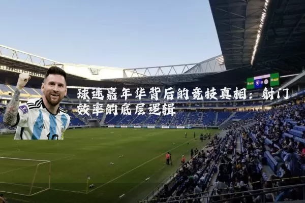 球迷嘉年华背后的竞技真相:射门效率的底层逻辑