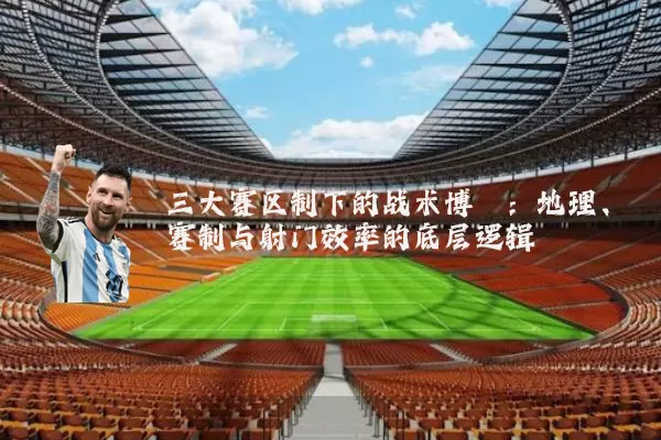 三大赛区制下的战术博弈:地理、赛制与射门效率的底层逻辑