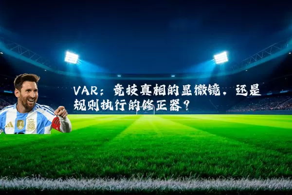 VAR：竞技真相的显微镜，还是规则执行的修正器？