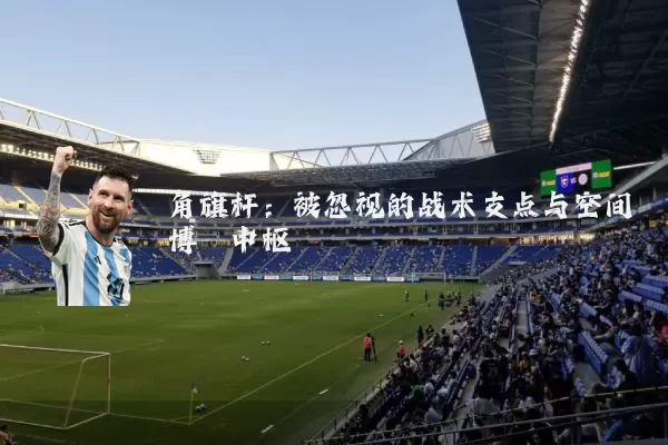 角旗杆:被忽视的战术支点与空间博弈中枢
