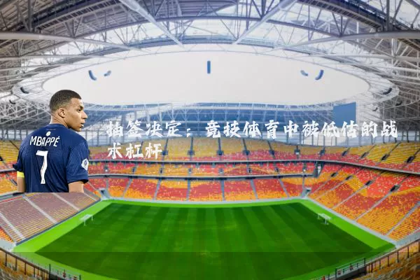 抽签决定:竞技体育中被低估的战术杠杆