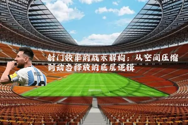 射门效率的战术解构:从空间压缩到动态释放的底层逻辑