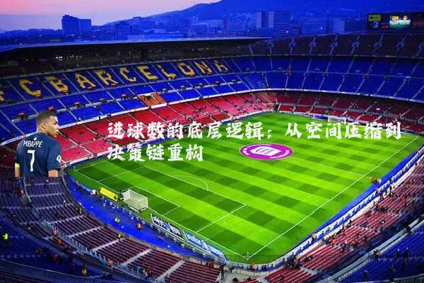 进球数的底层逻辑：从空间压缩到决策链重构
