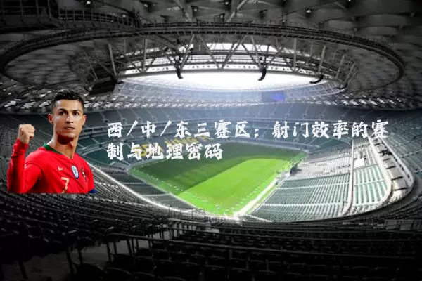 西/中/东三赛区:射门效率的赛制与地理密码
