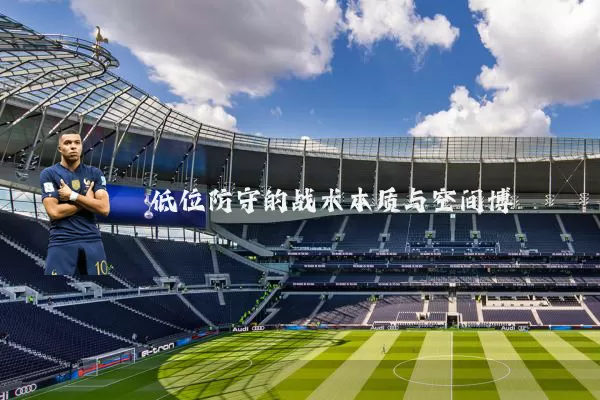 低位防守的战术本质与空间博弈