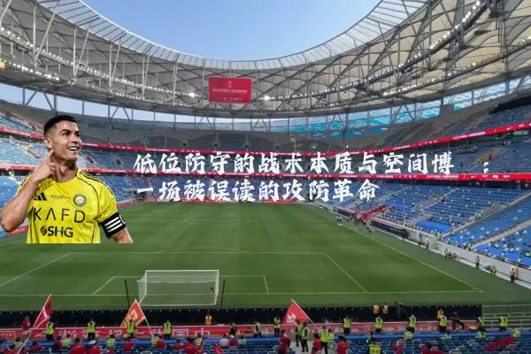 低位防守的战术本质与空间博弈：一场被误读的攻防革命