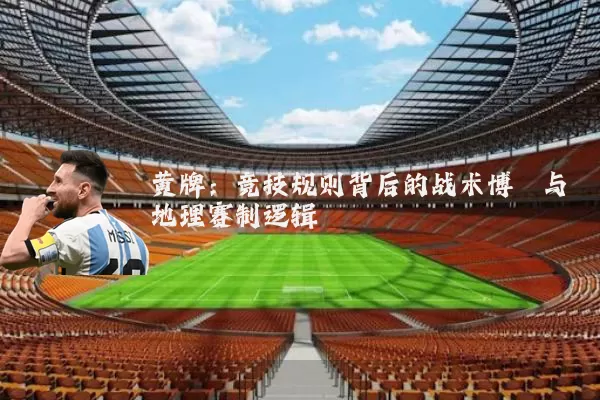 黄牌:竞技规则背后的战术博弈与地理赛制逻辑