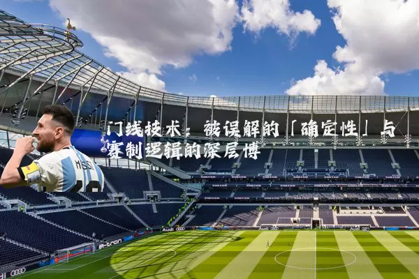 门线技术:被误解的「确定性」与赛制逻辑的深层博弈