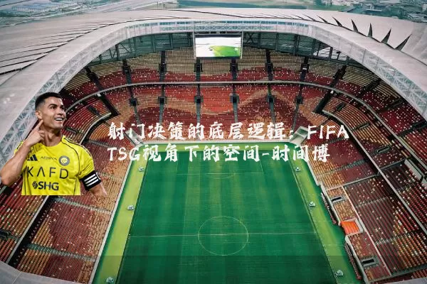 射门决策的底层逻辑：FIFA TSG视角下的空间-时间博弈