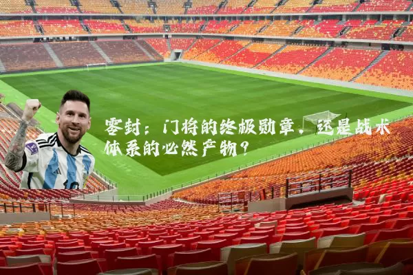 零封：门将的终极勋章，还是战术体系的必然产物？