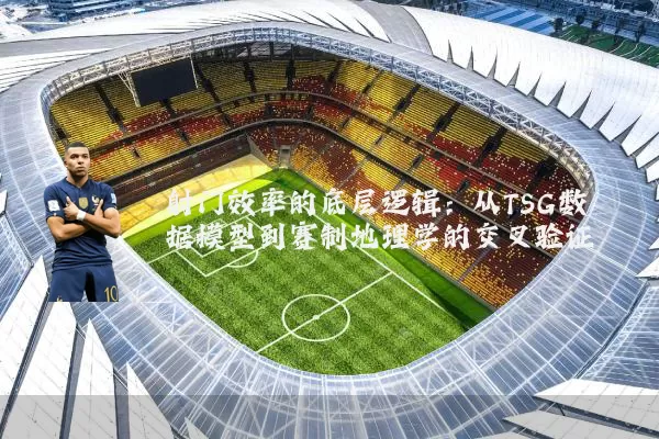 射门效率的底层逻辑:从TSG数据模型到赛制地理学的交叉验证